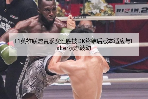 T1英雄联盟夏季赛连胜被DK终结后版本适应与Faker状态波动
