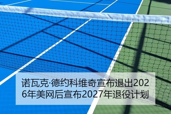 诺瓦克·德约科维奇宣布退出2026年美网后宣布2027年退役计划